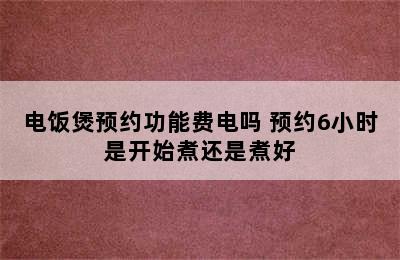 电饭煲预约功能费电吗 预约6小时是开始煮还是煮好